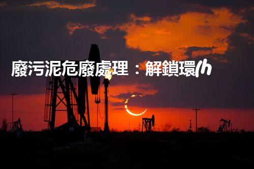 廢污泥危廢處理：解鎖環(huán)境保護(hù)新奇跡！